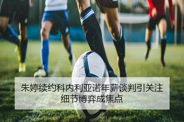 朱婷续约科内利亚诺年薪谈判引关注 细节博弈成焦点