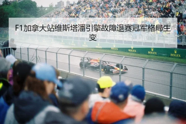 F1加拿大站维斯塔潘引擎故障退赛冠军格局生变