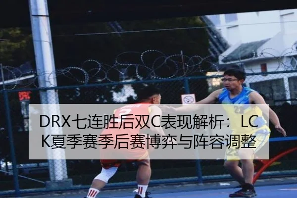DRX七连胜后双C表现解析：LCK夏季赛季后赛博弈与阵容调整