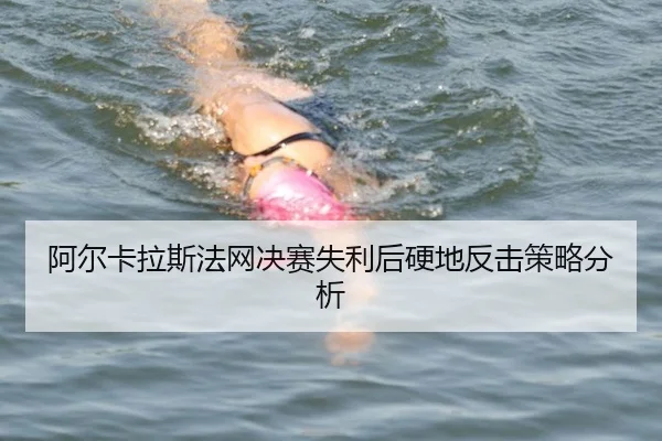 阿尔卡拉斯法网决赛失利后硬地反击策略分析