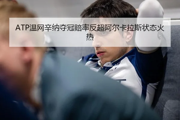 ATP温网辛纳夺冠赔率反超阿尔卡拉斯状态火热