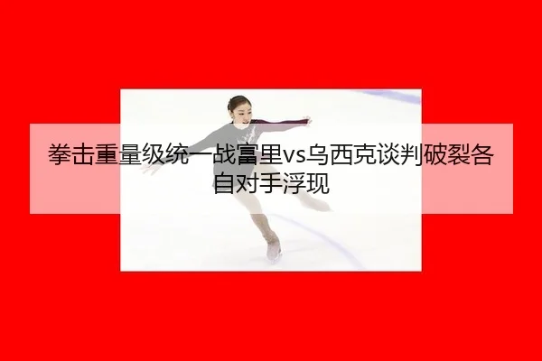 拳击重量级统一战富里vs乌西克谈判破裂各自对手浮现