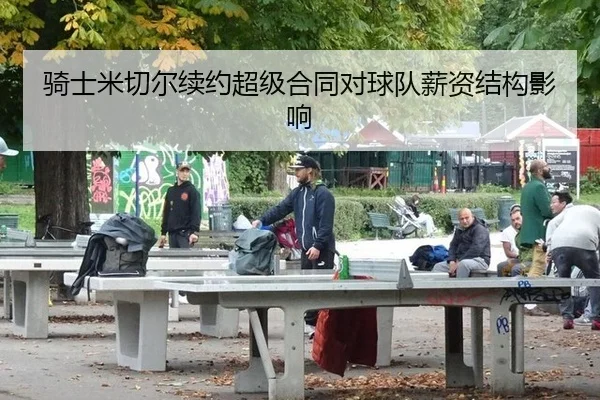 骑士米切尔续约超级合同对球队薪资结构影响