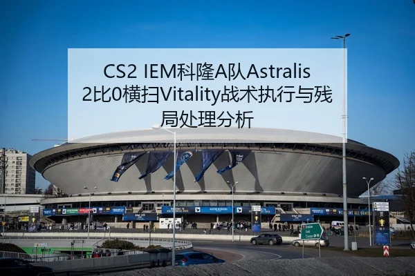 CS2 IEM科隆A队Astralis2比0横扫Vitality战术执行与残局处理分析